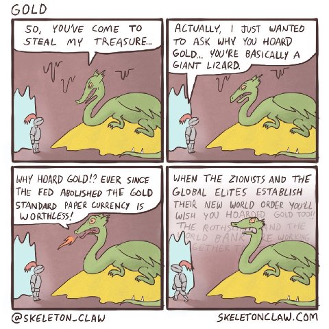 GOLD SO, YOUVE Come TO JusT WANTED STEAL MY TREASURE. TO ASK WHY YoU HOARD YOU'RE A GIANT LIZARD, a, WHY HOARD GOLD!? EVER WHEN THE ZIONISTS AND THE THE FED THE GLOBAL ELITES ESTABLISH STANDARD PAPER 