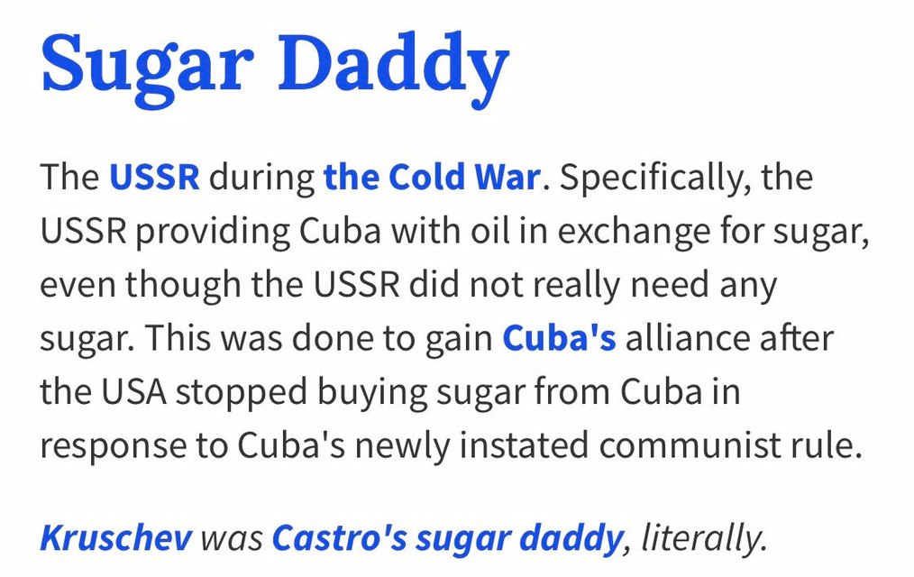 Sugar Daddy The USSR during the Cold War. Specifically, the USSR providing Cuba with oil in exchange for sugar, even though the USSR did not really need any sugar. This was done to gain Cuba's allianc