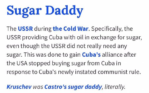 Sugar Daddy The USSR during the Cold War. Specifically, the USSR providing Cuba with oil in exchange for sugar, even though the USSR did not really need any sugar. This was done to gain Cuba's allianc