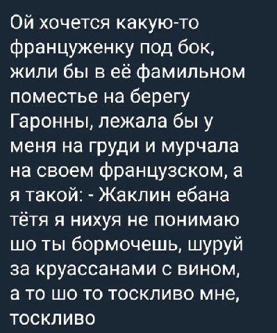 хочется какую-то француженку под бок, жили бы в её фамильном поместье на берегу Гаронны, лежала бы у меня на груди и мурчала на своем французском, а я такой: Жаклин ебана тётя я нихуя не понимаю ты бо