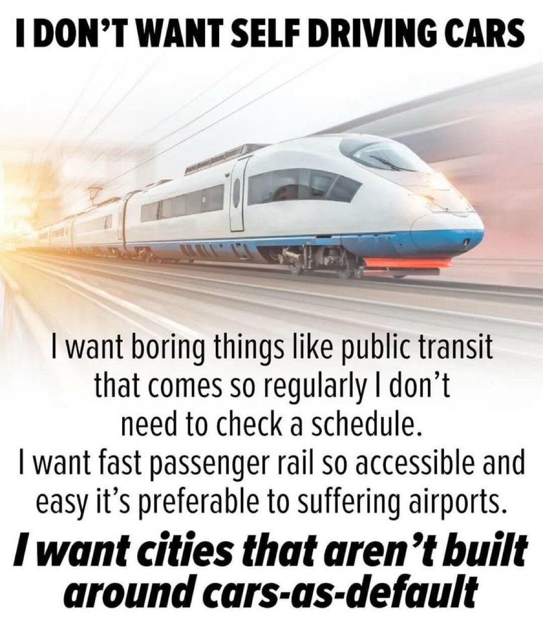 DON’T WANT SELF DRIVING CARS want boring things like public transit that comes so regularly don’t need to check a schedule. want fast passenger rail so accessible and easy it’s preferable to suffering