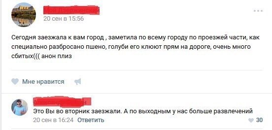 20 сен в 15:56 Сегодня заезжала к вам город заметила по всему городу по проезжей части, как специально разбросано пшено, голуби его клюют прям на дороге, очень много сбитых((( анон плиз Мне нравится 3