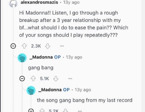 alexandrosmazis ago Madonna!! Listen, through a rough breakup after a 3 year relationship with my bf...what should to ease the pain?? Which of your songs should play repeatedly??? _Madonna ago gang ba