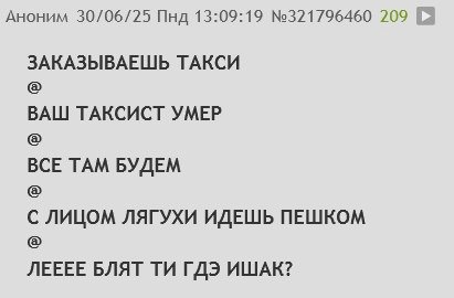 Аноним 30/06/25 Пнд 13:09:19 №321796460 209 ЗАКАЗЫВАЕШЬ ТАКСИ ВАШ ТАКСИСТ УМЕР ВСЕ TAM БУДЕМ С ЛИЦОМ ЛЯГУХИ ИДЕШЬ ПЕШКОМ JIEEEE БЛЯТ TAS ИШАК?