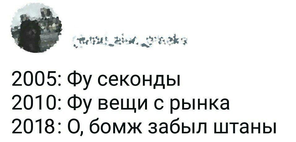 2005: секонды 2010: вещи с рынка 2018: О, бомж забыл штаны