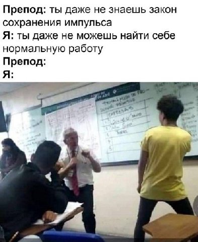 Препод: ты даже не знаешь закон сохранения импульса Я: ты даже не можешь найти себе нормальную работу Препод: A: