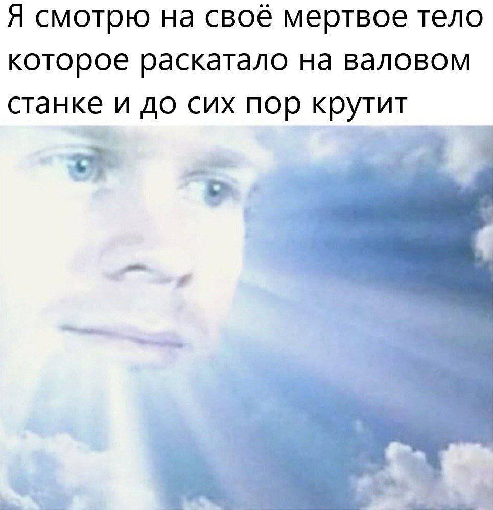 Я смотрю на своё мертвое тело которое раскатало на валовом станке и до сих пор крутит 1