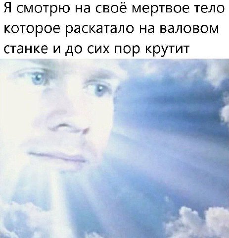 Я смотрю на своё мертвое тело которое раскатало на валовом станке и до сих пор крутит 1