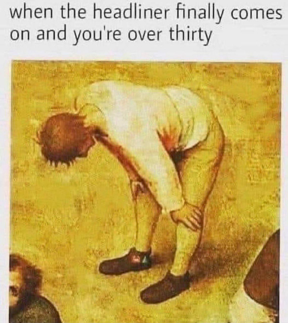 when the headliner finally comes on and you're over thirty