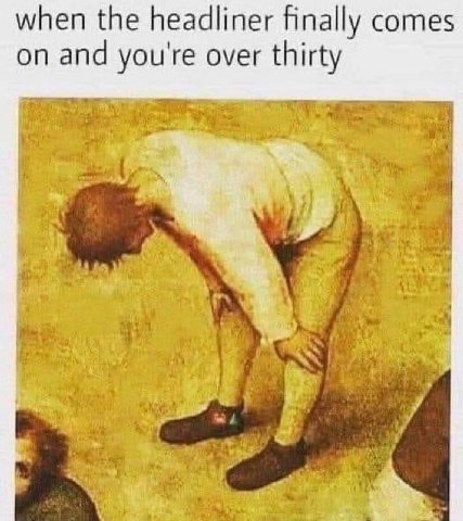 when the headliner finally comes on and you're over thirty