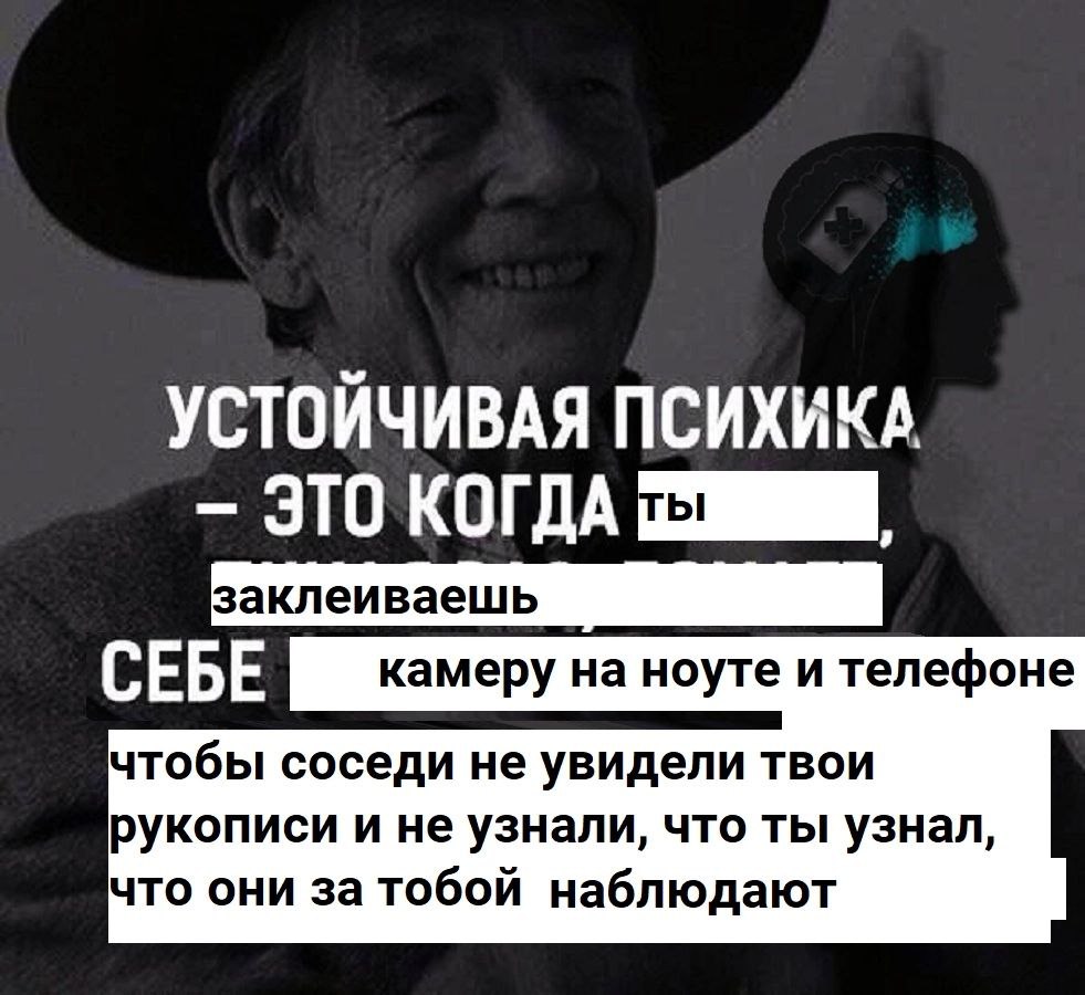 УСТОЙЧИВАЯ ПСИХИКА ЭТО КОГДА СЕБЕ камеру на ноуте и телефоне чтобы соседи не увидели твои рукописи и не узнали, что ты узнал, что они за тобой наблюдают