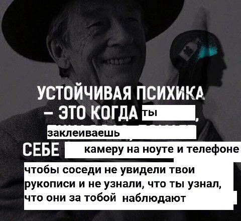 УСТОЙЧИВАЯ ПСИХИКА ЭТО КОГДА СЕБЕ камеру на ноуте и телефоне чтобы соседи не увидели твои рукописи и не узнали, что ты узнал, что они за тобой наблюдают