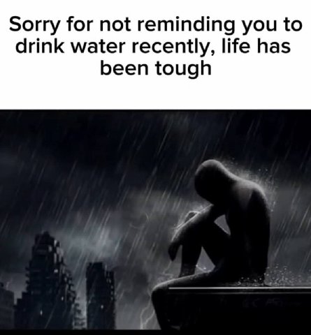 Sorry for not reminding you to drink water recently, life has been tough a