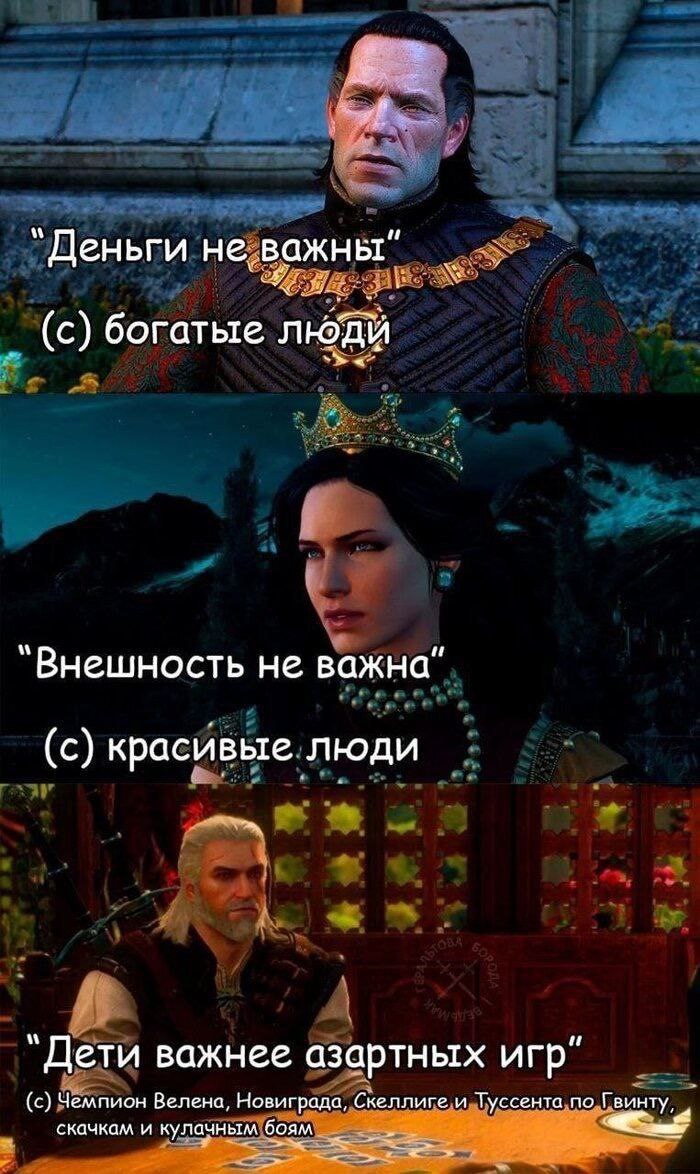 “Деньги не важны" (с) богатые “Внешность не важна" (с) красивые люди “Дети важнее азартных игр" (с) Чемпион Велена, Новиграда, Скеллиге и Туссента по Гвинту, скачкам и кулачным боя у