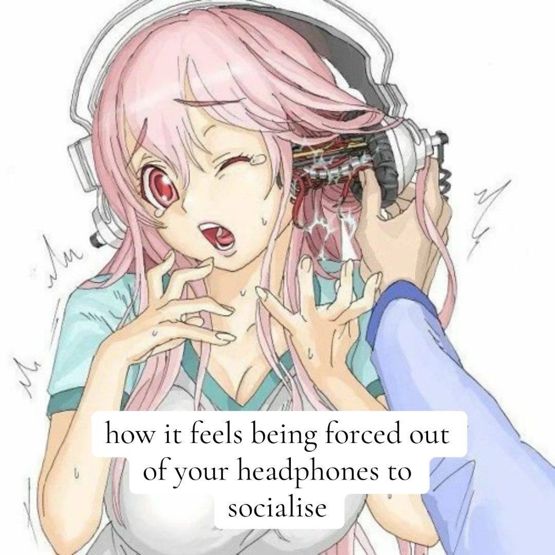 У 4) how it feels being forced out your headphones to socialise