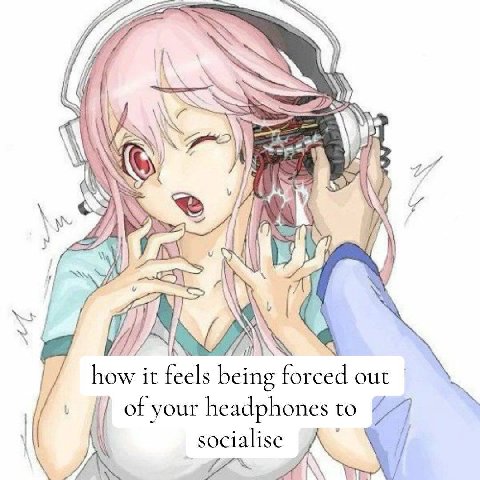 У 4) how it feels being forced out your headphones to socialise