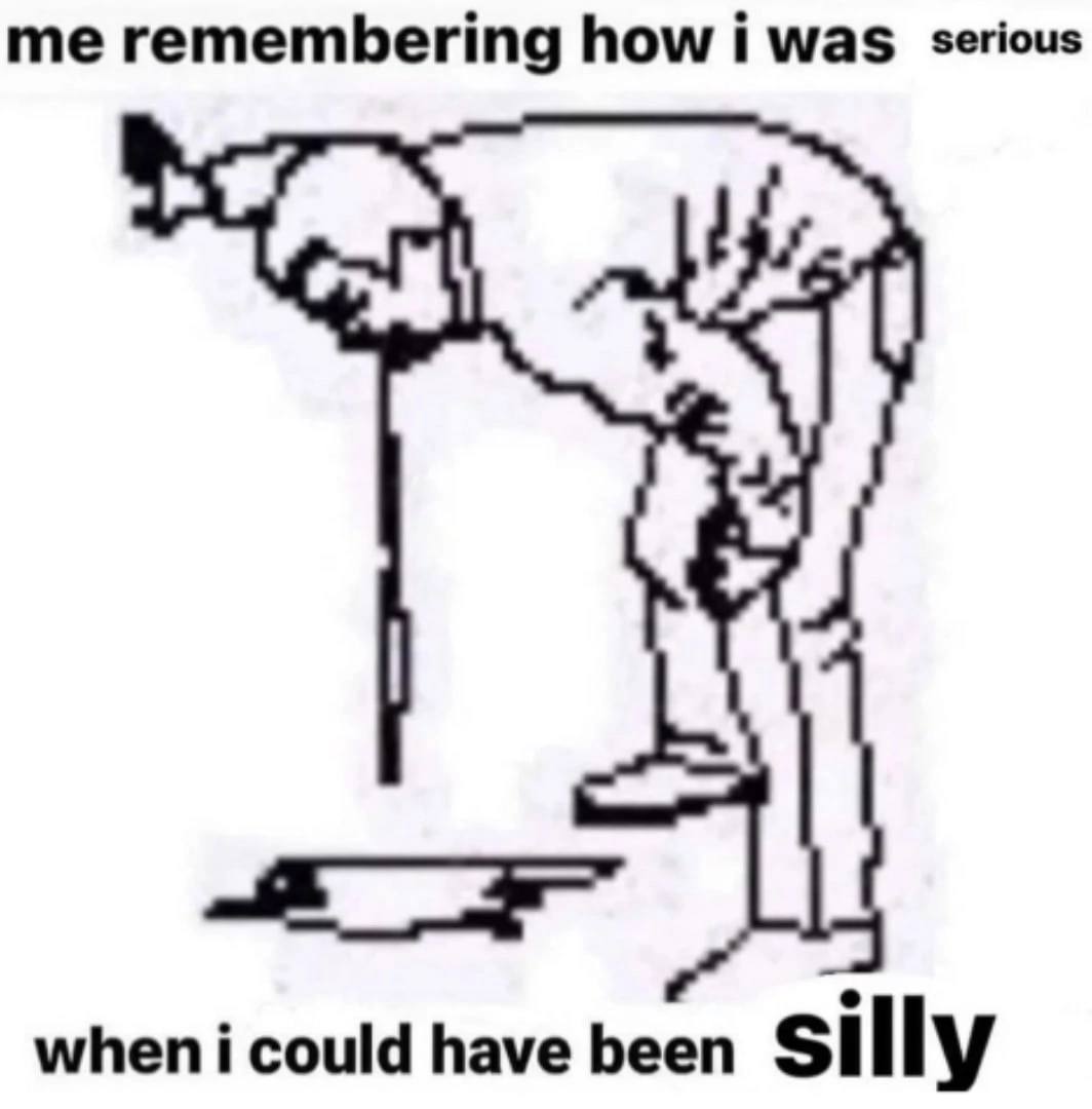 me remembering how i was serious when i could have been silly