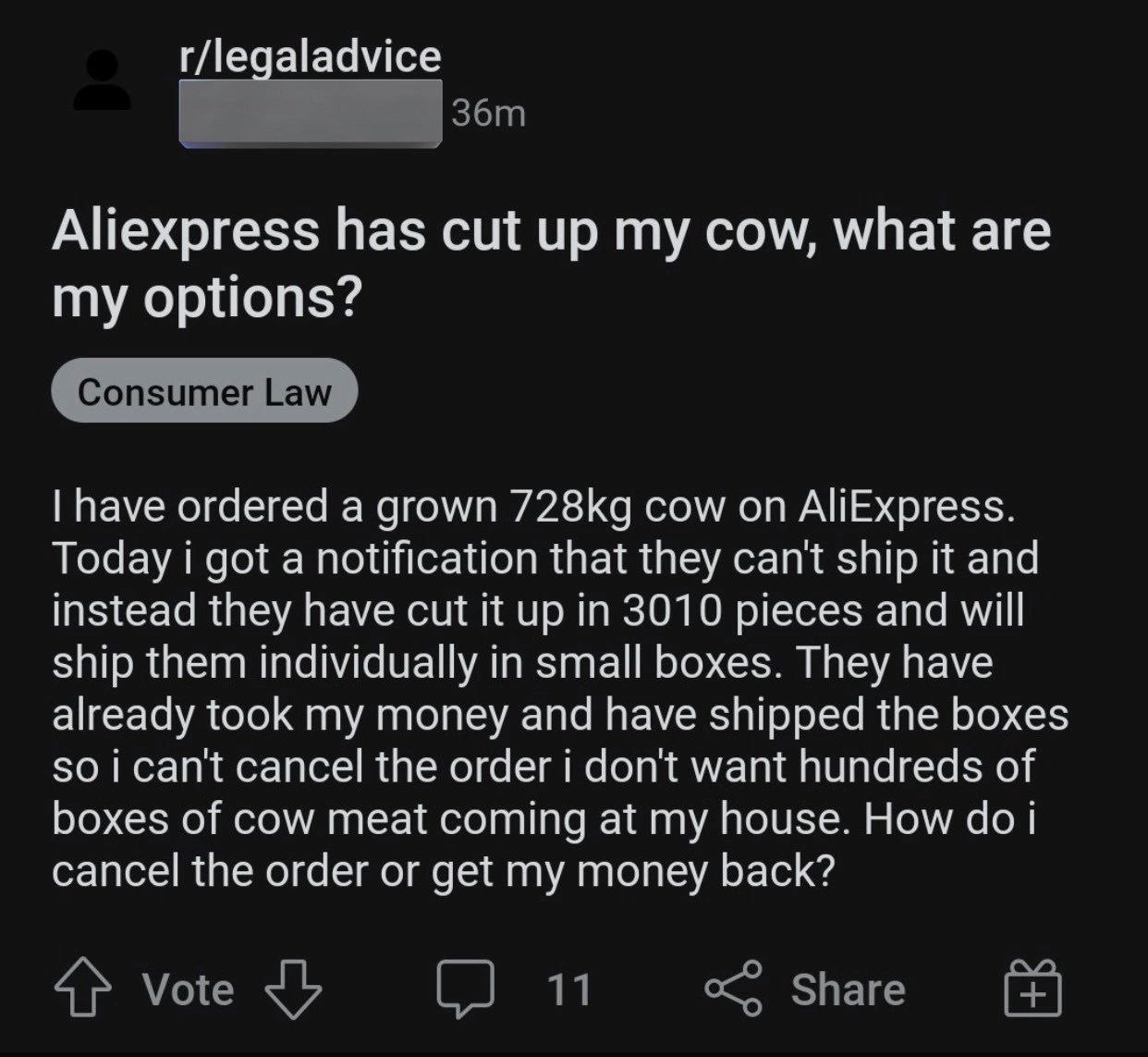 r/legaladvice Aliexpress has cut up my cow, what are my options? have ordered a grown cow on AliExpress. Today got a notification that they can't ship it and instead they have cut it up in 3010 pieces