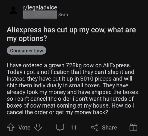 r/legaladvice Aliexpress has cut up my cow, what are my options? have ordered a grown cow on AliExpress. Today got a notification that they can't ship it and instead they have cut it up in 3010 pieces