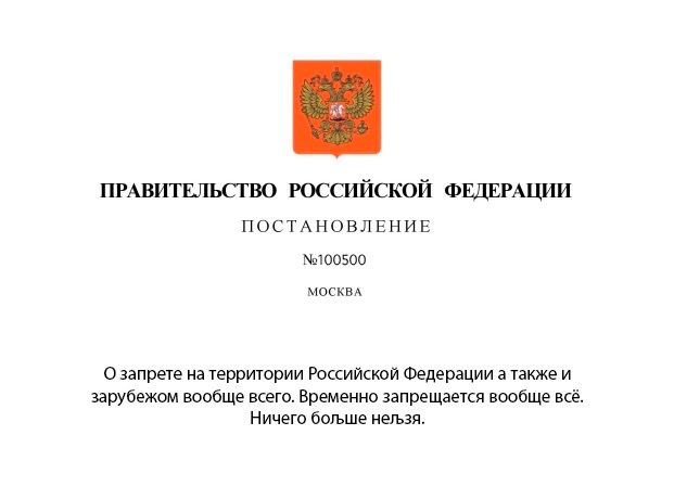 ПРАВИТЕЛЬСТВО РОССИЙСКОЙ ФЕДЕРАЦИИ ПОСТАНОВЛЕНИЕ №100500 МОСКВА О запрете натерритории Российской Федерации а также и зарубежом вообще всего. Временно запрещается вообще всё Ничего больше нельзя.