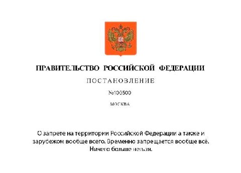 ПРАВИТЕЛЬСТВО РОССИЙСКОЙ ФЕДЕРАЦИИ ПОСТАНОВЛЕНИЕ №100500 МОСКВА О запрете натерритории Российской Федерации а также и зарубежом вообще всего. Временно запрещается вообще всё Ничего больше нельзя.