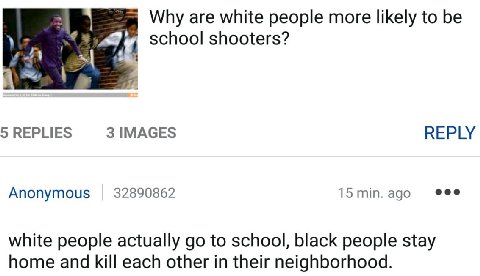 are white people more likely to be school shooters? REPLY Anonymous 32890862 15min.ago eee white people actually to school, black people stay home and kill each other in their neighborhood.