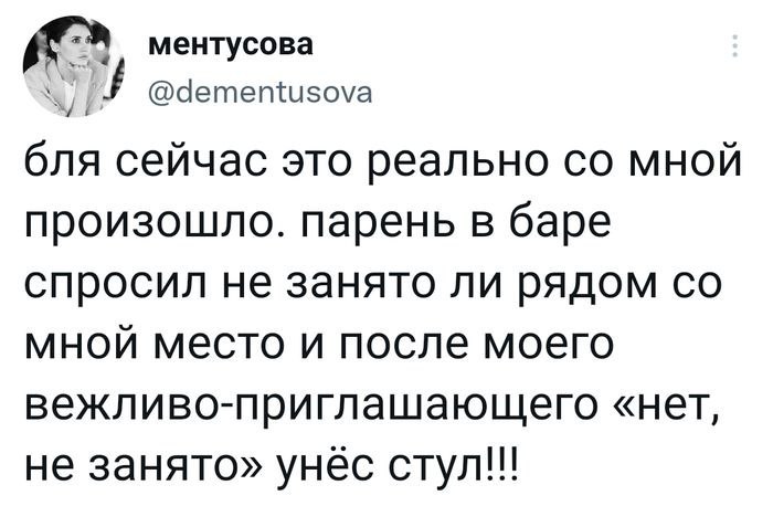 ментусова @dementusova бля сейчас это реально мной произошло. парень в баре спросил не занято ли рядом мной место и после моего вежливо-приглашающего «нет, не занято» унёс стул!!!