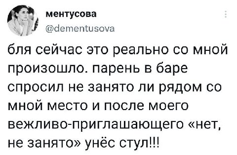ментусова @dementusova бля сейчас это реально мной произошло. парень в баре спросил не занято ли рядом мной место и после моего вежливо-приглашающего «нет, не занято» унёс стул!!!