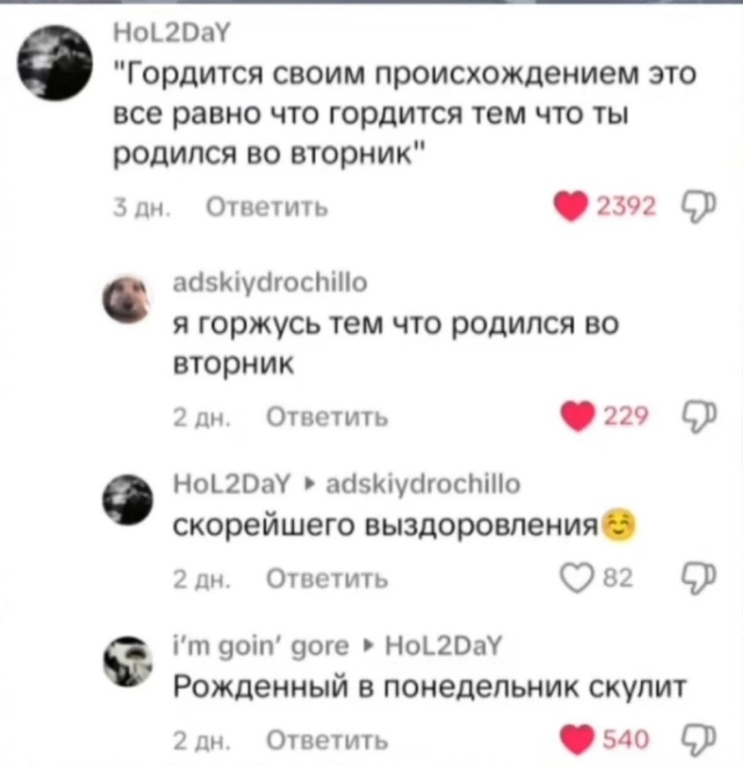 HoL2DaY "Гордится своим происхождением это все равно что гордится тем что ты родился во вторник" 3 Ответить adskiydrochillo я горжусь тем что родился во вторник 2 Ответить adskiydrochillo скорейшего 2