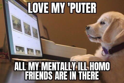 LOVE "PUTER ALL MY MENTALLY ILL НОМО FRIENDS ARE IN THERE