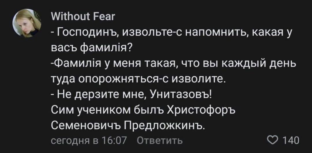 Without Fear Господинъ, извольте-с напомнить, какая у васъ фамил!я? -Фамилия у меня такая, что вы каждый день туда опорожняться-с изволите. Не дерзите мне, Унитазовъ! Сим учеником былъ Христофоръ Семе