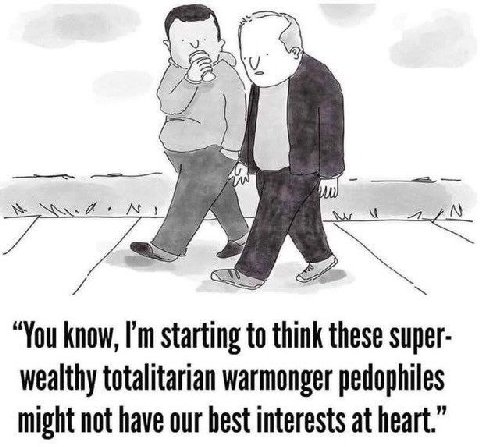 4 “You know, starting to think these super- wealthy totalitarian warmonger pedophiles might not have our best interests at heart.”