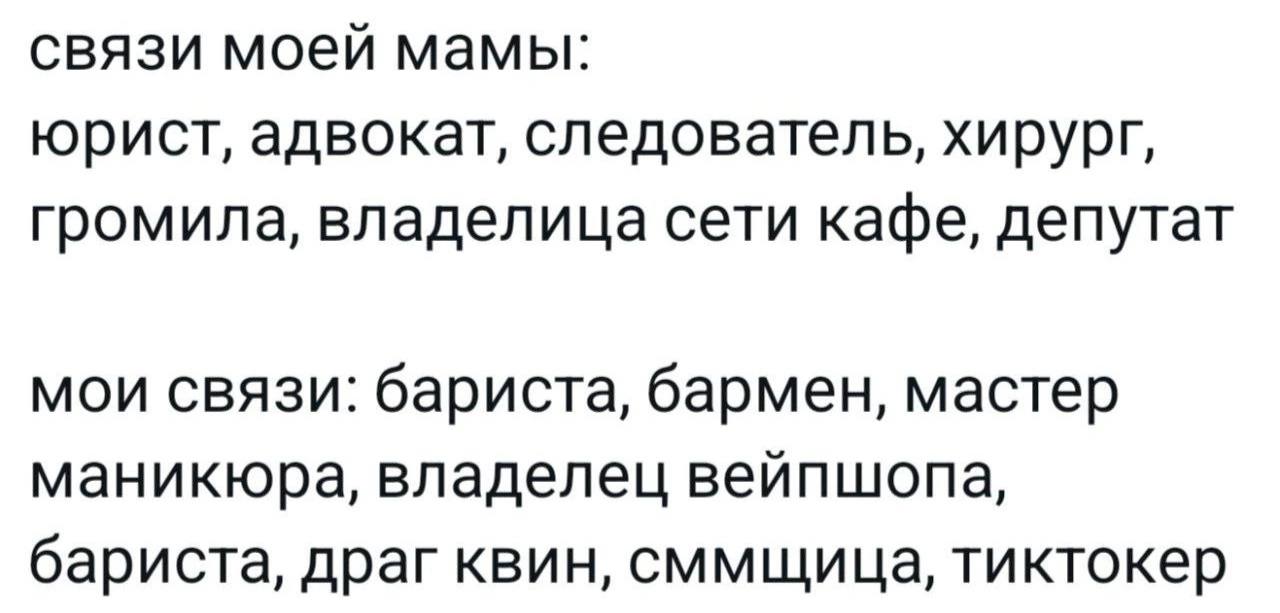 связи моей мамы: юрист, адвокат, следователь, хирург, громила, владелица сети кафе, депутат мои связи: бариста, бармен, мастер маникюра, владелец вейпшопа, бариста, драг квин, сммщица, тиктокер