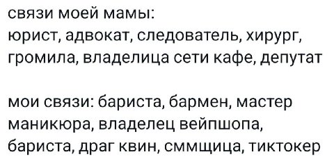 связи моей мамы: юрист, адвокат, следователь, хирург, громила, владелица сети кафе, депутат мои связи: бариста, бармен, мастер маникюра, владелец вейпшопа, бариста, драг квин, сммщица, тиктокер