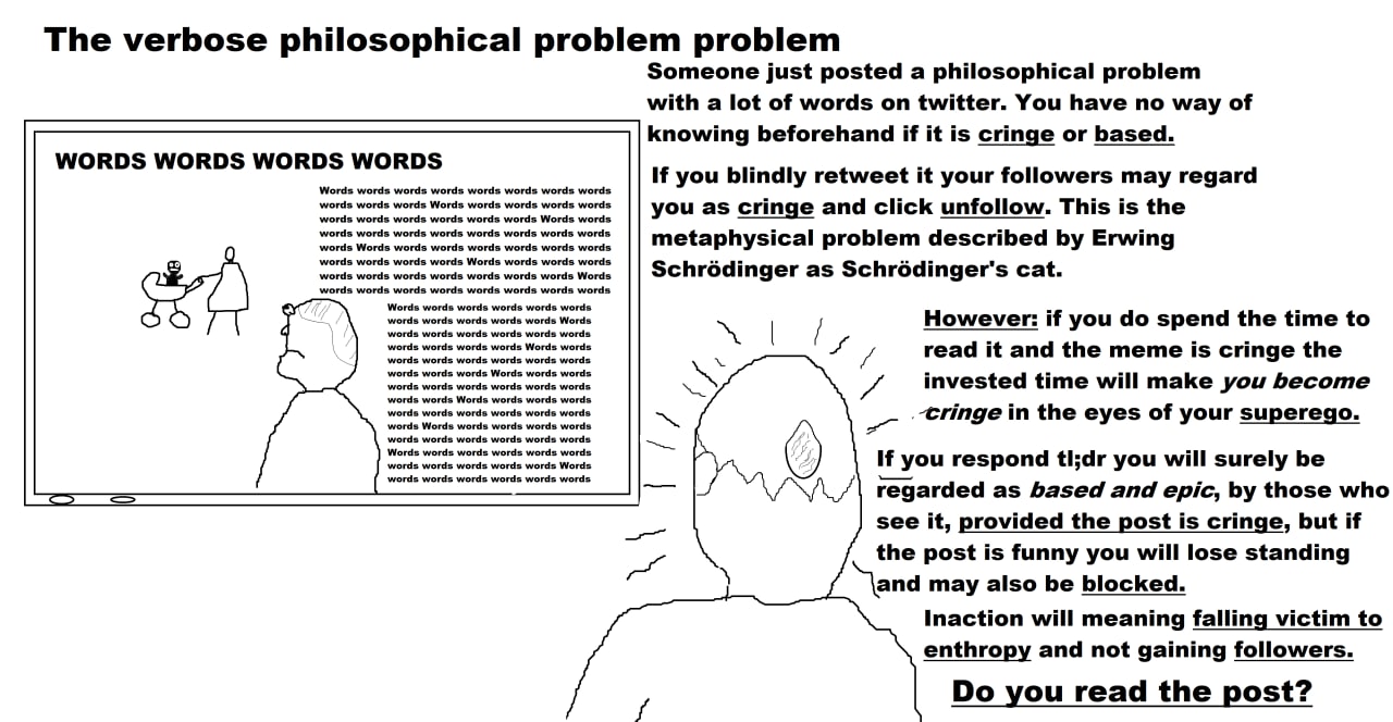 The verbose philosophical problem problem Someone just posted a philosophical problem with a lot of words on twitter. You have no way of knowing beforehand if it is cringe or based. WORDS If you blind