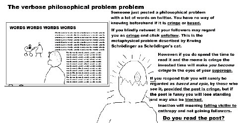 The verbose philosophical problem problem Someone just posted a philosophical problem with a lot of words on twitter. You have no way of knowing beforehand if it is cringe or based. WORDS If you blind