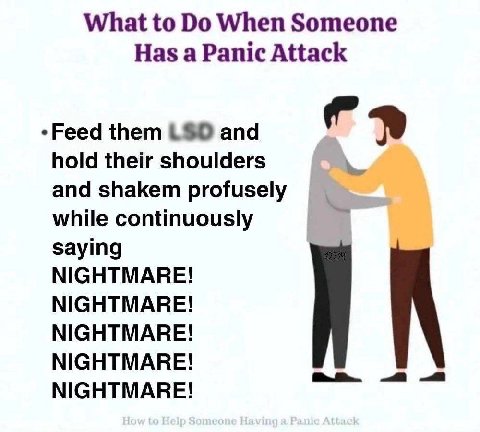 What to When Someone Has a Panic Attack *Feed them and hold their shoulders and shakem while continuously saying NIGHTMARE! NIGHTMARE! NIGHTMARE! NIGHTMARE! we NIGHTMARE!