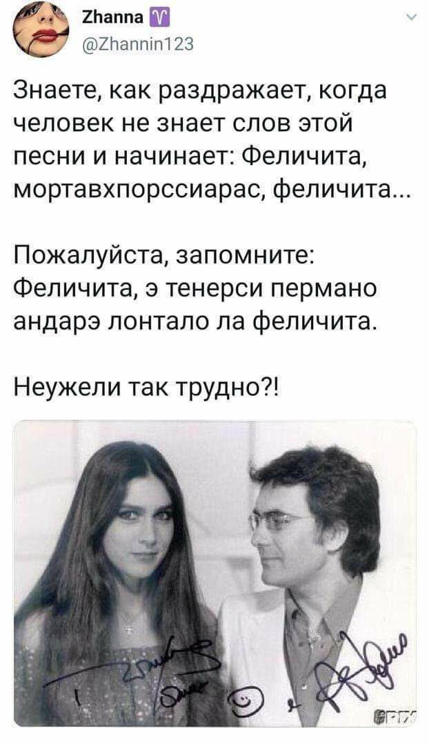 Zhanna @Zhannin123 Знаете, как раздражает, когда человек не знает слов этой песни и начинает: Феличита, мортавхпорссиарас, феличита... Пожалуйста, запомните: Феличита, тенерси пермано андарэ лонтало ф