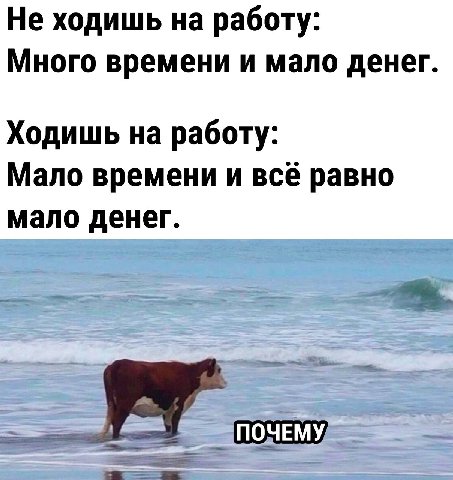 Не ходишь на работу: Много времени и мало денег. Ходишь на работу: Мало времени и всё равно мало денег.