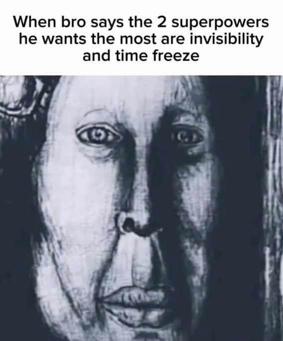 When bro says the 2 superpowers he wants the most are invisibility and time freeze crm i