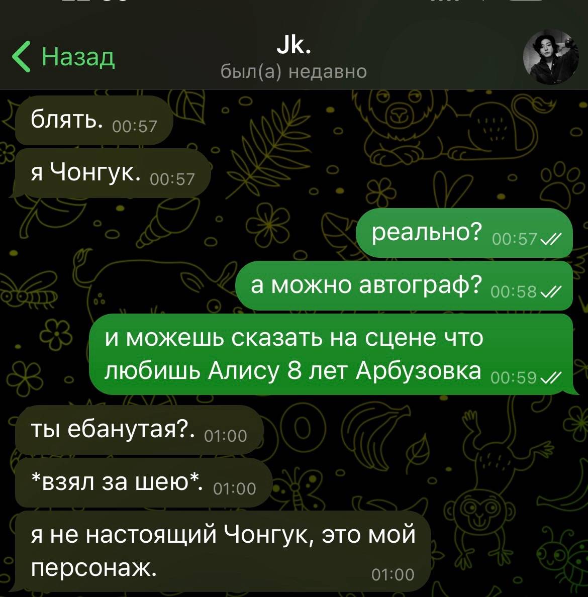блять. я Чонгук. реально? и а можно автограф? и можешь сказать на сцене что любишь Алису 8 лет Арбузовка ты ебанутая?. *взял за шею*. я не настоящий Чонгук, это мой персонаж.