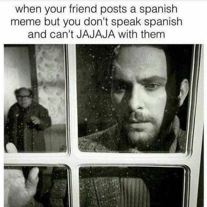 when your friend posts a spanish meme but you don't speak spanish and can't JAJAJA with them
