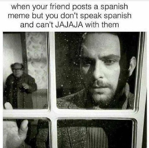when your friend posts a spanish meme but you don't speak spanish and can't JAJAJA with them