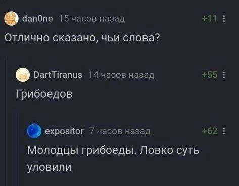 +11 danOne 15 часов назад Отлично сказано, чьи слова? DartTiranus 14 назад Грибоедов expositor 7 часов назад +62 Молодцы грибоеды. Ловко суть уловили