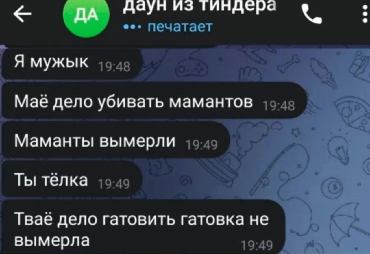 даун из тиндера печатает у 2 Я МУжык 19:48 Маё дело убивать мамантов Маманты вымерли Ты тёлка 46-49 у 4 Тваё дело гатовить гатовка He вымерла 19:49