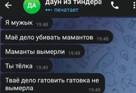 даун из тиндера печатает у 2 Я МУжык 19:48 Маё дело убивать мамантов Маманты вымерли Ты тёлка 46-49 у 4 Тваё дело гатовить гатовка He вымерла 19:49