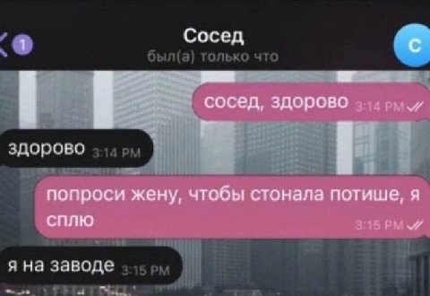 Сосед С 5 сосед, здорово здорово попроси жену, чтобы стонала потише, я СПЛЮ я на заводе