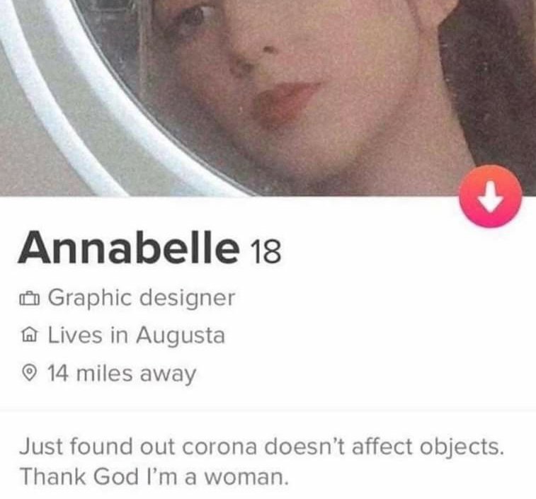 Annabelle 13 Graphic designer Lives in Augusta 14 miles away Just found out corona doesn't affect objects. Thank God a woman.