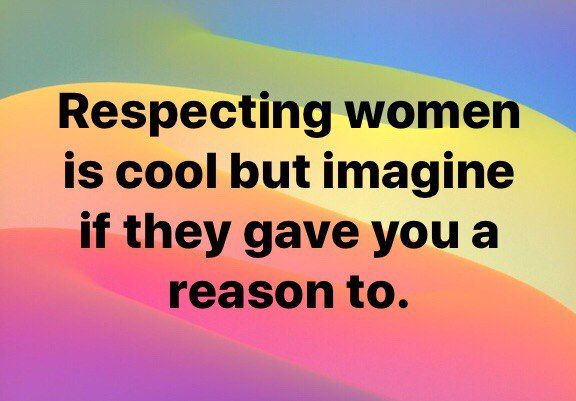 Respecting women 15 cool but imagine if they gave reason to.