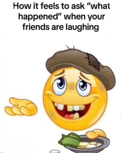 How К feels to ask “what happened” when your friends are laughing